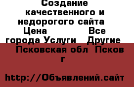 Создание качественного и недорогого сайта › Цена ­ 15 000 - Все города Услуги » Другие   . Псковская обл.,Псков г.